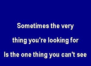 Sometimes the very

thing you're looking for

Is the one thing you can't see