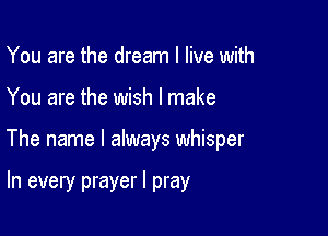 You are the dream I live with

You are the wish I make

The name I always whisper

In every prayer I pray