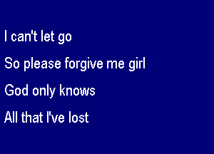 I can't let go

So please forgive me girl

God only knows
All that I've lost