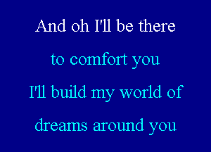 And oh I'll be there
to comfort you

I'll build my world of

dreams around you