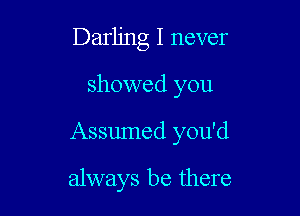 Darling I never
showed you

Assumed you'd

always be there