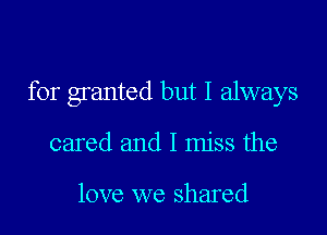 for granted but I always

cared and I miss the

love we shared