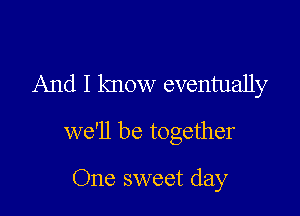 And I know eventually

we'll be together

One sweet day