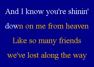 And I know you're shjnjn'
down on me from heaven
Like so many fIiends

we've lost along the way