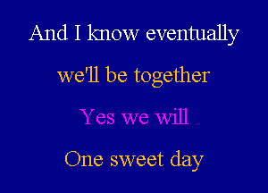 And I know eventually

we'll be together

One sweet day