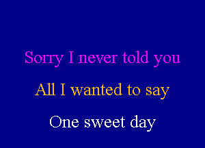 All I wanted to say

One sweet day