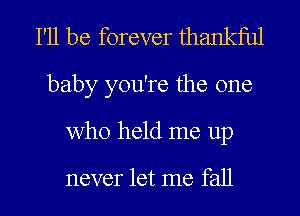 I'll be forever thankful
baby you're the one
who held me up

never let me fall