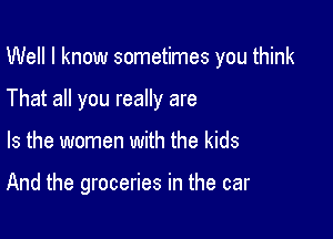 Well I know sometimes you think

That all you really are
Is the women with the kids

And the groceries in the car
