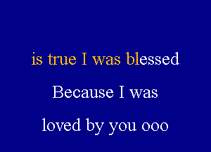 is true I was blessed

Because I was

loved by you 000