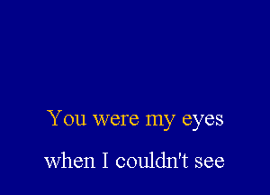You were my eyes

when I couldn't see