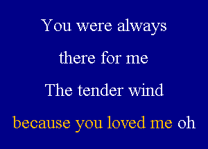 You were always
there for me

The tender wind

because you loved me oh