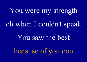 You were my strength
Oh when I couldn't speak

You saw the best

because of you 000
