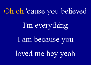 Oh oh 'cause you believed
I'm everything

I am because you

loved me hey yeah