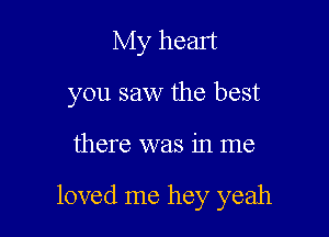 My heart
you saw the best

there was in me

loved me hey yeah