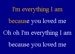 I'm everything I am
because you loved me

Oh oh I'm everything I am

because you loved me