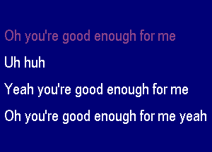 Uh huh

Yeah you're good enough for me

Oh you're good enough for me yeah