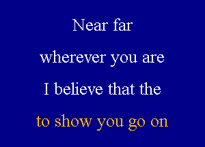 Near far

wherever you are

I believe that the

to show you go on