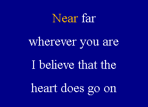 Near far

wherever you are

I believe that the

heart does go on
