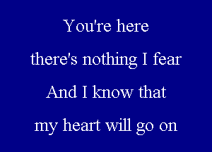 You're here
there's nothing I fear

And I know that
my heart will go on