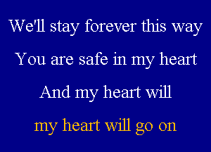 W 611 stay forever this way
You are safe in my heart
And my heart Will
my heart will go on