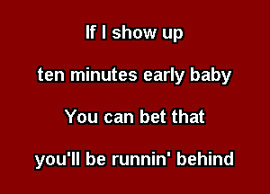 If I show up
ten minutes early baby

You can bet that

you'll be runnin' behind