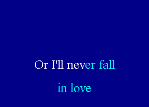 Or I'll never fall

in love