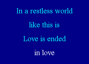 In a restless world

like this is

Love is ended

in love