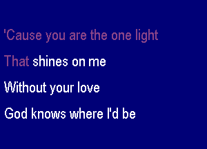 one light

That shines on me

Without your love

God knows where I'd be