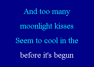 And too many
moonlight kisses

Seem to cool in the

before it's begun