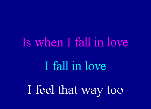 I fall in love

I feel that way too