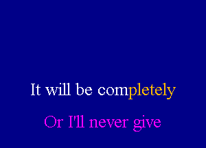 It will be completely