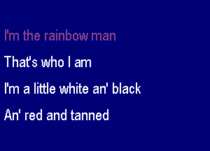 Thafs who I am

I'm a little white an' black

An' red and tanned