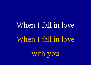 When I fall in love
When I fall in love

with you