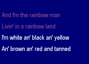 I'm white an' black an' yellow

An' brown an' red and tanned