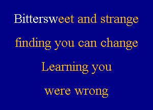 Bittersweet and strange
finding you can change
Leamjng you

were VVI'OIlg