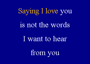 Saying I love you
is not the words

I want to hear

from you