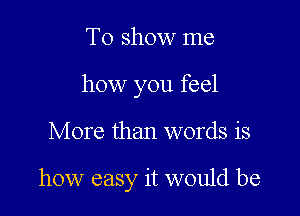 To show me
how you feel

More than words is

how easy it would be
