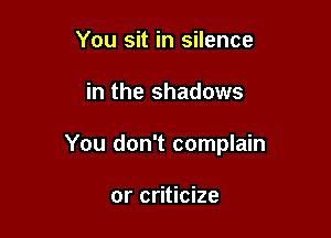 You sit in silence

in the shadows

You don't complain

or criticize