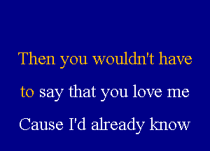 Then you wouldn't have

to say that you love me

Cause I'd already know