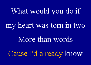 What would you do if
my heart was torn in two

More than words

Cause I'd already know