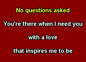 No questions asked

You're there when I need you

with a love

that inspires me to be