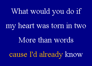 What would you do if
my heart was torn in two

More than words

cause I'd already know