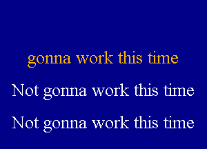 gonna work this time
Not gonna work this time
Not gonna work this time