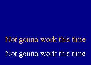 Not gonna work this time
Not gonna work this time