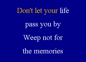 Don't let your life

pass you by
W eep not for

the memon'es