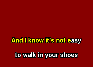 And I know it's not easy

to walk in your shoes