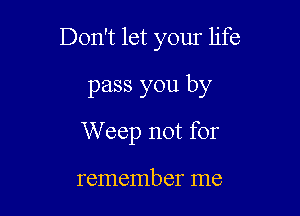 Don't let your life

pass you by
W eep not for

remember me