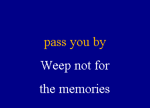 pass you by

W eep not for

the memon'es