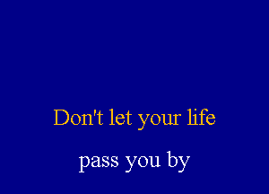 Don't let your life

pass you by