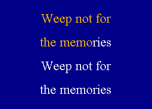 W eep not for

the memories

W eep not for

the memories